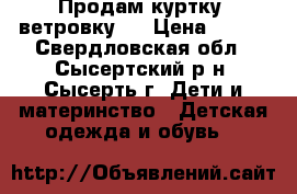 Продам куртку (ветровку)  › Цена ­ 750 - Свердловская обл., Сысертский р-н, Сысерть г. Дети и материнство » Детская одежда и обувь   